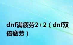 dnf满疲劳2+2（dnf双倍疲劳）