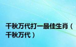 千秋万代打一最佳生肖（千秋万代）