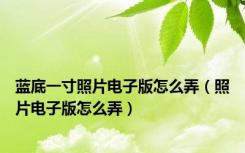 蓝底一寸照片电子版怎么弄（照片电子版怎么弄）