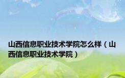 山西信息职业技术学院怎么样（山西信息职业技术学院）