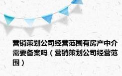 营销策划公司经营范围有房产中介需要备案吗（营销策划公司经营范围）