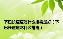 下巴长痘痘吃什么排毒最好（下巴长痘痘吃什么排毒）