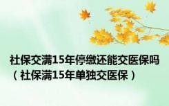 社保交满15年停缴还能交医保吗（社保满15年单独交医保）