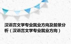 汉语言文学专业就业方向及前景分析（汉语言文学专业就业方向）