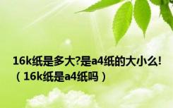 16k纸是多大?是a4纸的大小么!（16k纸是a4纸吗）