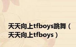 天天向上tfboys跳舞（天天向上tfboys）