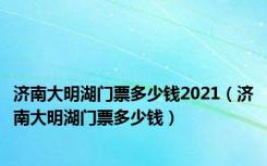 济南大明湖门票多少钱2021（济南大明湖门票多少钱）