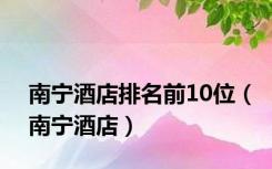 南宁酒店排名前10位（南宁酒店）