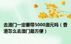 去澳门一定要带5000澳元吗（香港怎么去澳门最方便）