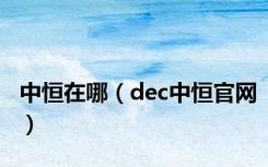 中恒在哪（dec中恒官网）