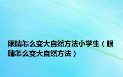 眼睛怎么变大自然方法小学生（眼睛怎么变大自然方法）