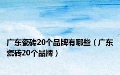 广东瓷砖20个品牌有哪些（广东瓷砖20个品牌）