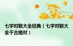 七字对联大全经典（七字对联大全千古绝对）