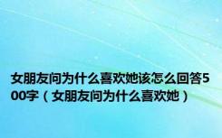 女朋友问为什么喜欢她该怎么回答500字（女朋友问为什么喜欢她）