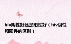 hiv阴性好还是阳性好（hiv阴性和阳性的区别）