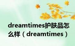 dreamtimes护肤品怎么样（dreamtimes）