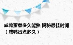 咸鸭蛋煮多久能熟 揭秘最佳时间（咸鸭蛋煮多久）