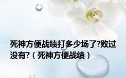 死神方便战绩打多少场了?败过没有?（死神方便战绩）