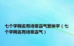 七个字网名有诗意霸气繁体字（七个字网名有诗意霸气）