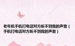 老年机手机打电话对方听不到我的声音（手机打电话对方听不到我的声音）