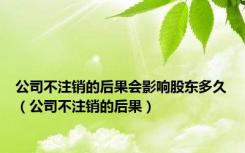 公司不注销的后果会影响股东多久（公司不注销的后果）