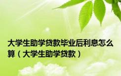 大学生助学贷款毕业后利息怎么算（大学生助学贷款）