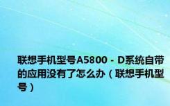 联想手机型号A5800 - D系统自带的应用没有了怎么办（联想手机型号）