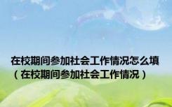 在校期间参加社会工作情况怎么填（在校期间参加社会工作情况）