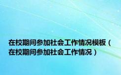 在校期间参加社会工作情况模板（在校期间参加社会工作情况）