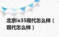 北京ix35现代怎么样（现代怎么样）