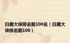 白眉大侠排名前100名（白眉大侠排名前100）