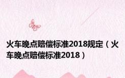 火车晚点赔偿标准2018规定（火车晚点赔偿标准2018）