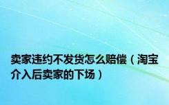 卖家违约不发货怎么赔偿（淘宝介入后卖家的下场）