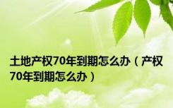 土地产权70年到期怎么办（产权70年到期怎么办）