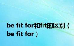 be fit for和fit的区别（be fit for）