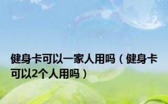 健身卡可以一家人用吗（健身卡可以2个人用吗）