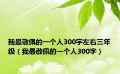 我最敬佩的一个人300字左右三年级（我最敬佩的一个人300字）