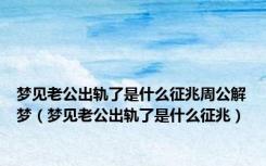 梦见老公出轨了是什么征兆周公解梦（梦见老公出轨了是什么征兆）