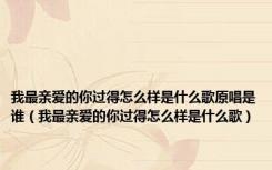 我最亲爱的你过得怎么样是什么歌原唱是谁（我最亲爱的你过得怎么样是什么歌）