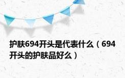 护肤694开头是代表什么（694开头的护肤品好么）