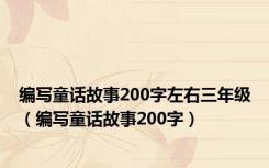 编写童话故事200字左右三年级（编写童话故事200字）