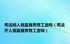 司法局人民监督员有工资吗（司法厅人民监督员有工资吗）