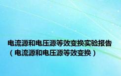 电流源和电压源等效变换实验报告（电流源和电压源等效变换）