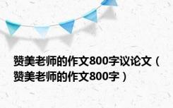 赞美老师的作文800字议论文（赞美老师的作文800字）