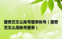 爱奇艺怎么账号登录帐号（爱奇艺怎么用账号登录）