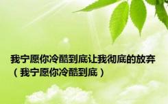 我宁愿你冷酷到底让我彻底的放弃（我宁愿你冷酷到底）