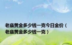 老庙黄金多少钱一克今日金价（老庙黄金多少钱一克）