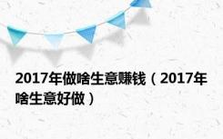 2017年做啥生意赚钱（2017年啥生意好做）