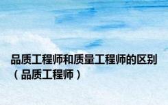 品质工程师和质量工程师的区别（品质工程师）