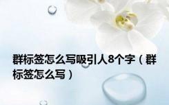 群标签怎么写吸引人8个字（群标签怎么写）